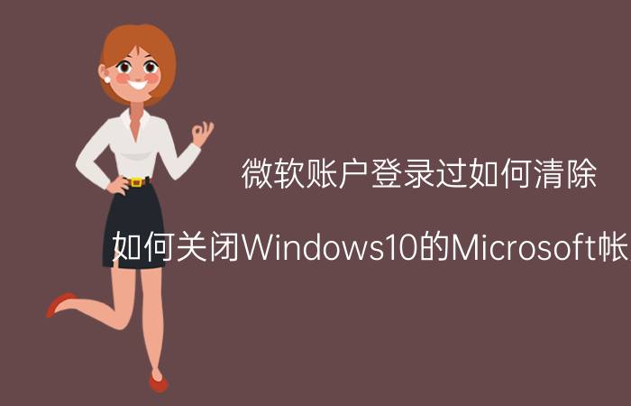 微软账户登录过如何清除 如何关闭Windows10的Microsoft帐户登录？